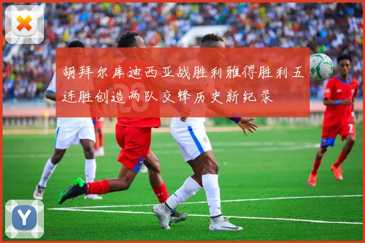 胡拜尔库迪西亚战胜利雅得胜利五连胜创造两队交锋历史新纪录