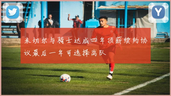 米切尔与骑士达成四年顶薪续约协议最后一年可选择离队