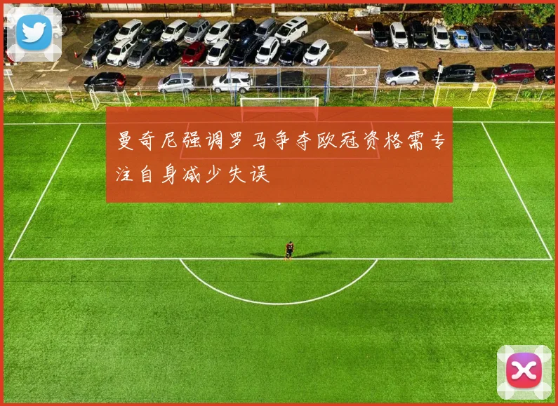 曼奇尼强调罗马争夺欧冠资格需专注自身减少失误