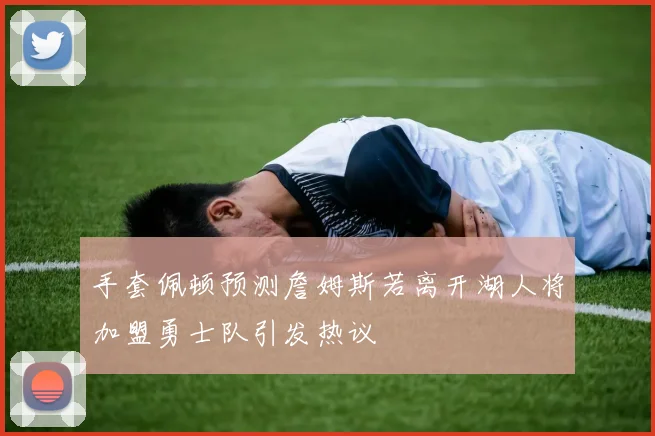 手套佩顿预测詹姆斯若离开湖人将加盟勇士队引发热议