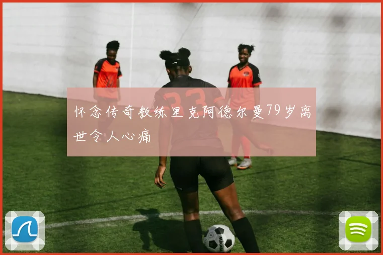 怀念传奇教练里克阿德尔曼79岁离世令人心痛