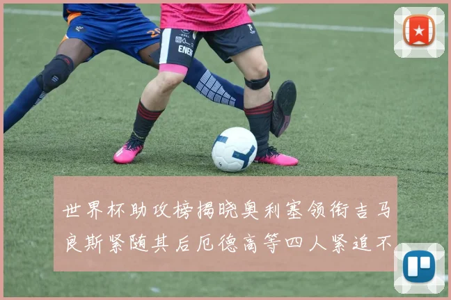 世界杯助攻榜揭晓奥利塞领衔吉马良斯紧随其后厄德高等四人紧追不舍