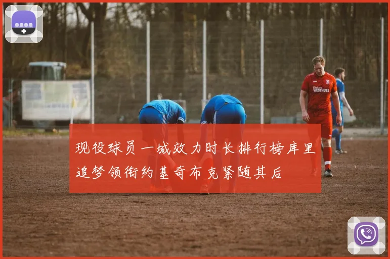 现役球员一城效力时长排行榜库里追梦领衔约基奇布克紧随其后