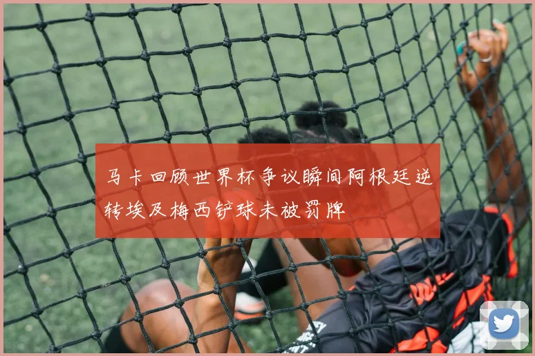马卡回顾世界杯争议瞬间阿根廷逆转埃及梅西铲球未被罚牌