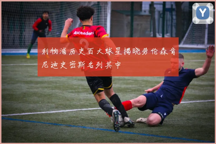 利物浦历史百大球星揭晓劳伦森肯尼迪史密斯名列其中