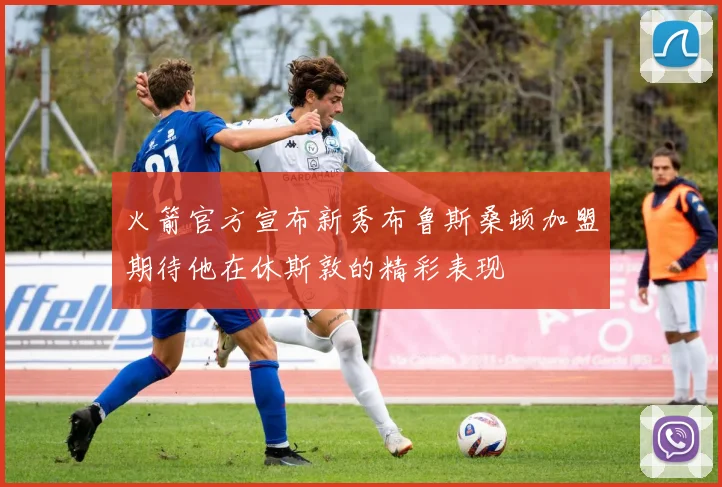 火箭官方宣布新秀布鲁斯桑顿加盟期待他在休斯敦的精彩表现