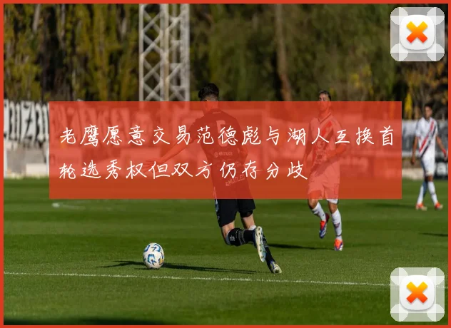 老鹰愿意交易范德彪与湖人互换首轮选秀权但双方仍存分歧