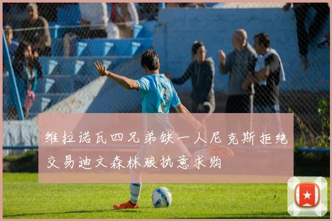维拉诺瓦四兄弟缺一人尼克斯拒绝交易迪文森林狼执意求购