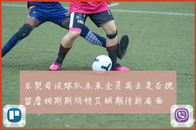 东契奇谈球队未来全员离去是否挽留詹姆斯斯玛特艾顿期待新局面