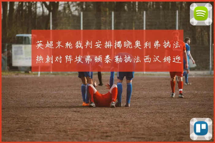 英超末轮裁判安排揭晓奥利弗执法热刺对阵埃弗顿泰勒执法西汉姆迎战利兹联