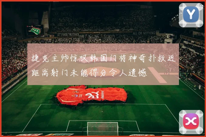 捷克主帅惊叹韩国门将神奇扑救近距离射门未能得分令人遗憾