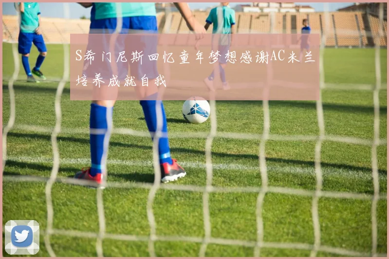 S希门尼斯回忆童年梦想感谢AC米兰培养成就自我